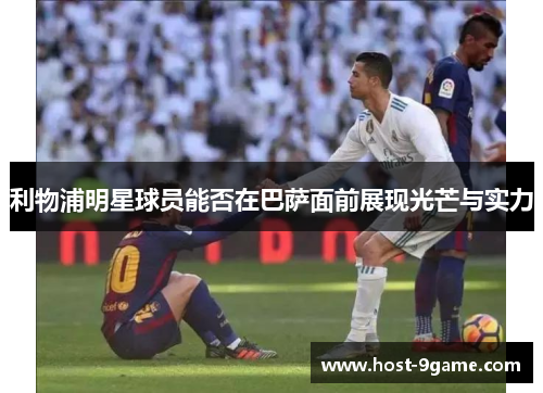 利物浦明星球员能否在巴萨面前展现光芒与实力