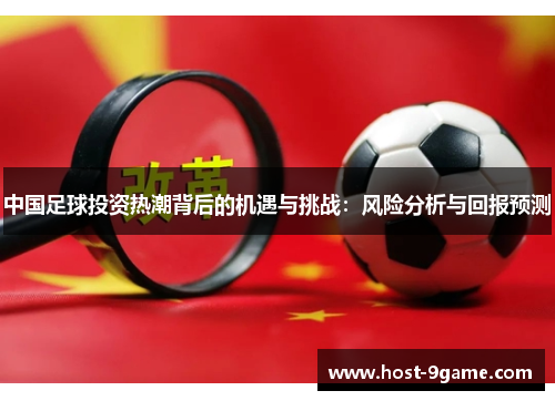 中国足球投资热潮背后的机遇与挑战:风险分析与回报预测 中国足球投资热潮背后的机遇与挑战:风险分析与回报预测