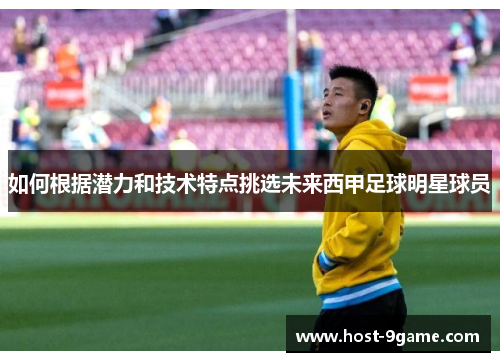 如何根据潜力和技术特点挑选未来西甲足球明星球员