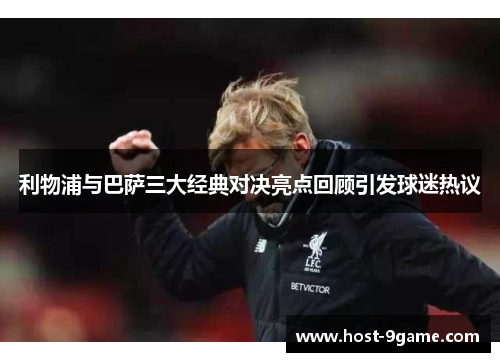利物浦与巴萨三大经典对决亮点回顾引发球迷热议 利物浦与巴萨三大经典对决亮点回顾引发球迷热议