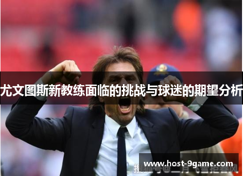 尤文图斯新教练面临的挑战与球迷的期望分析