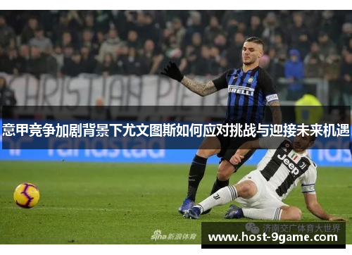 意甲竞争加剧背景下尤文图斯如何应对挑战与迎接未来机遇