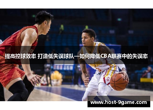 提高控球效率 打造低失误球队—如何降低CBA联赛中的失误率 提高控球效率 打造低失误球队—如何降低CBA联赛中的失误率