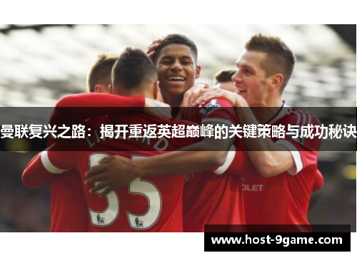 曼联复兴之路:揭开重返英超巅峰的关键策略与成功秘诀 曼联复兴之路:揭开重返英超巅峰的关键策略与成功秘诀