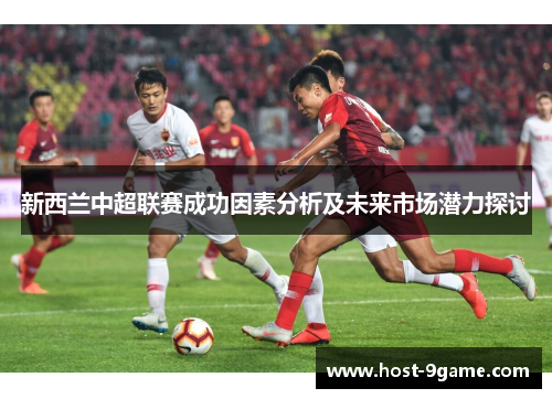 新西兰中超联赛成功因素分析及未来市场潜力探讨 新西兰中超联赛成功因素分析及未来市场潜力探讨