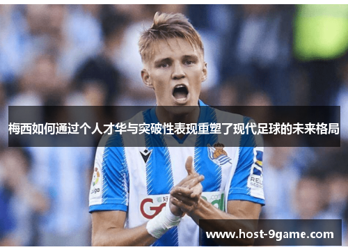 梅西如何通过个人才华与突破性表现重塑了现代足球的未来格局