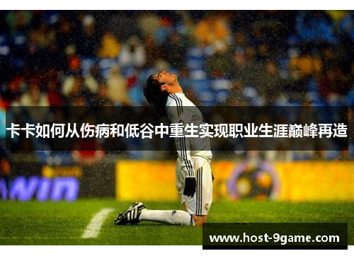 卡卡如何从伤病和低谷中重生实现职业生涯巅峰再造 卡卡如何从伤病和低谷中重生实现职业生涯巅峰再造