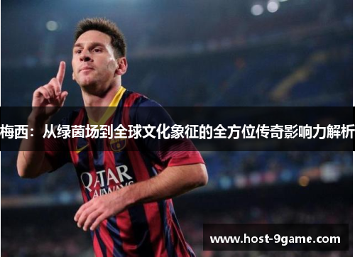 梅西：从绿茵场到全球文化象征的全方位传奇影响力解析
