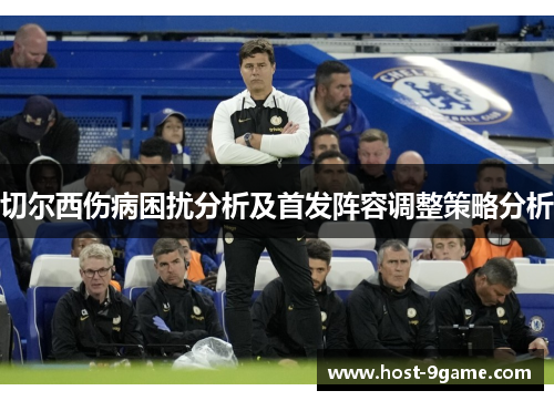 切尔西伤病困扰分析及首发阵容调整策略分析 切尔西伤病困扰分析及首发阵容调整策略分析
