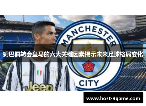 姆巴佩转会皇马的六大关键因素揭示未来足球格局变化