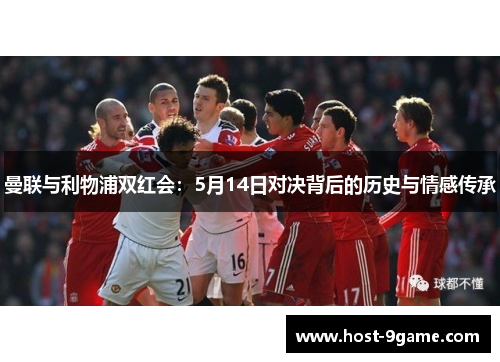 曼联与利物浦双红会:5月14日对决背后的历史与情感传承 曼联与利物浦双红会:5月14日对决背后的历史与情感传承