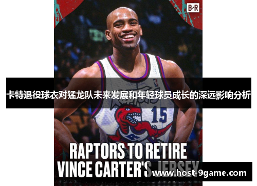 卡特退役球衣对猛龙队未来发展和年轻球员成长的深远影响分析