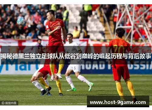 揭秘德黑兰独立足球队从低谷到巅峰的崛起历程与背后故事 揭秘德黑兰独立足球队从低谷到巅峰的崛起历程与背后故事
