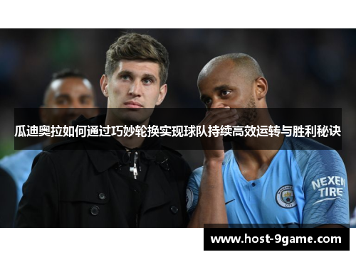 瓜迪奥拉如何通过巧妙轮换实现球队持续高效运转与胜利秘诀