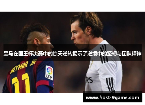 皇马在国王杯决赛中的惊天逆转揭示了逆境中的坚韧与团队精神