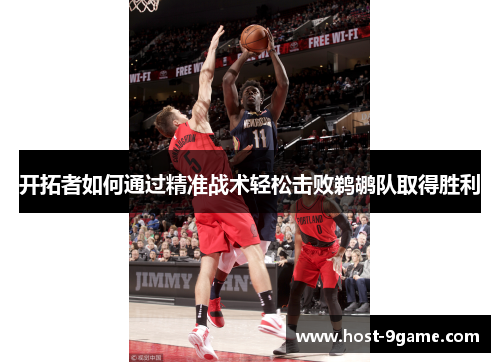 开拓者如何通过精准战术轻松击败鹈鹕队取得胜利 开拓者如何通过精准战术轻松击败鹈鹕队取得胜利