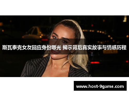 斯瓦泰克女友回应身份曝光 揭示背后真实故事与情感历程 斯瓦泰克女友回应身份曝光 揭示背后真实故事与情感历程