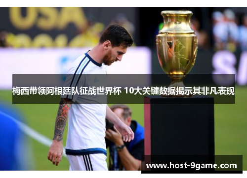 梅西带领阿根廷队征战世界杯 10大关键数据揭示其非凡表现 梅西带领阿根廷队征战世界杯 10大关键数据揭示其非凡表现