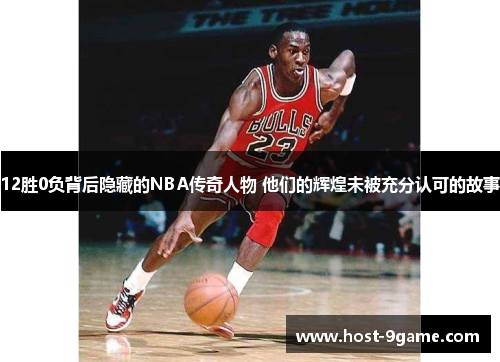 12胜0负背后隐藏的NBA传奇人物 他们的辉煌未被充分认可的故事 12胜0负背后隐藏的NBA传奇人物 他们的辉煌未被充分认可的故事