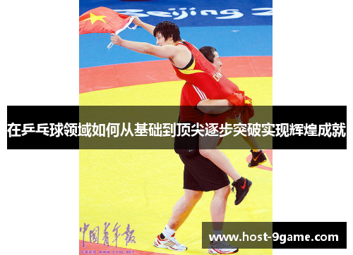 在乒乓球领域如何从基础到顶尖逐步突破实现辉煌成就 在乒乓球领域如何从基础到顶尖逐步突破实现辉煌成就