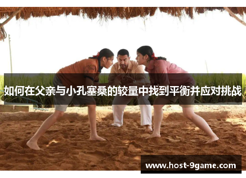 如何在父亲与小孔塞桑的较量中找到平衡并应对挑战 如何在父亲与小孔塞桑的较量中找到平衡并应对挑战