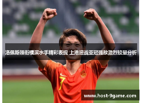 洛佩斯领衔横滨水手精彩表现 上港迎战亚冠强敌激烈较量分析 洛佩斯领衔横滨水手精彩表现 上港迎战亚冠强敌激烈较量分析