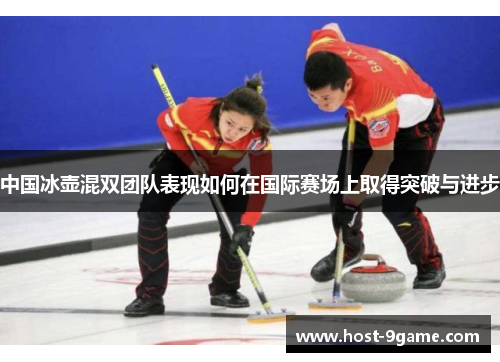 中国冰壶混双团队表现如何在国际赛场上取得突破与进步 中国冰壶混双团队表现如何在国际赛场上取得突破与进步