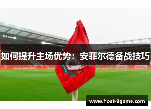如何提升主场优势:安菲尔德备战技巧 如何提升主场优势:安菲尔德备战技巧