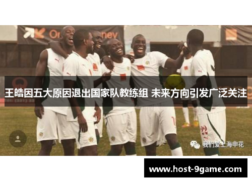 王皓因五大原因退出国家队教练组 未来方向引发广泛关注 王皓因五大原因退出国家队教练组 未来方向引发广泛关注