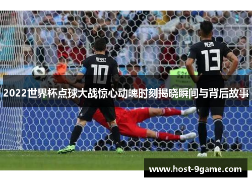 2022世界杯点球大战惊心动魄时刻揭晓瞬间与背后故事 2022世界杯点球大战惊心动魄时刻揭晓瞬间与背后故事