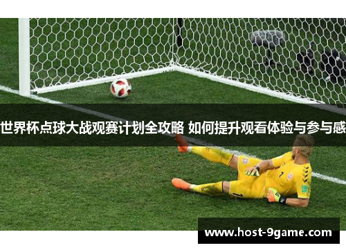 世界杯点球大战观赛计划全攻略 如何提升观看体验与参与感 世界杯点球大战观赛计划全攻略 如何提升观看体验与参与感