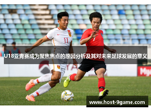 U18亚青赛成为聚焦焦点的原因分析及其对未来足球发展的意义 U18亚青赛成为聚焦焦点的原因分析及其对未来足球发展的意义