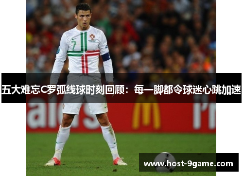 五大难忘C罗弧线球时刻回顾:每一脚都令球迷心跳加速 五大难忘C罗弧线球时刻回顾:每一脚都令球迷心跳加速