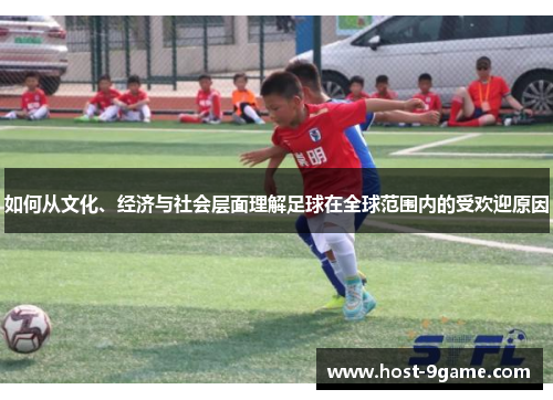 如何从文化、经济与社会层面理解足球在全球范围内的受欢迎原因 如何从文化、经济与社会层面理解足球在全球范围内的受欢迎原因