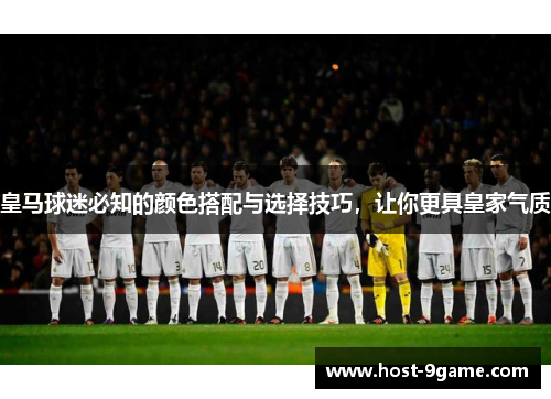 皇马球迷必知的颜色搭配与选择技巧,让你更具皇家气质 皇马球迷必知的颜色搭配与选择技巧,让你更具皇家气质