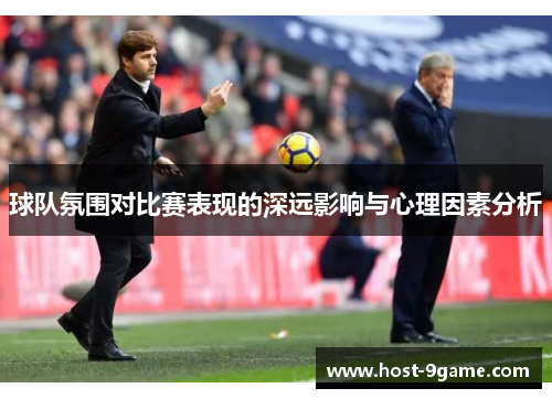 球队氛围对比赛表现的深远影响与心理因素分析 球队氛围对比赛表现的深远影响与心理因素分析