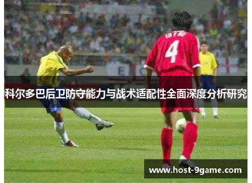 科尔多巴后卫防守能力与战术适配性全面深度分析研究 科尔多巴后卫防守能力与战术适配性全面深度分析研究