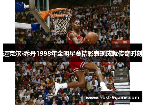 迈克尔·乔丹1998年全明星赛精彩表现成就传奇时刻 迈克尔·乔丹1998年全明星赛精彩表现成就传奇时刻
