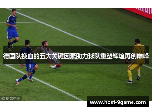 德国队换血的五大关键因素助力球队重塑辉煌再创巅峰 德国队换血的五大关键因素助力球队重塑辉煌再创巅峰