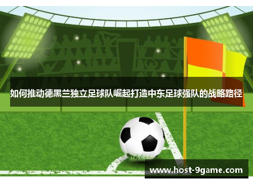 如何推动德黑兰独立足球队崛起打造中东足球强队的战略路径 如何推动德黑兰独立足球队崛起打造中东足球强队的战略路径