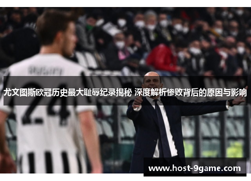 尤文图斯欧冠历史最大耻辱纪录揭秘 深度解析惨败背后的原因与影响 尤文图斯欧冠历史最大耻辱纪录揭秘 深度解析惨败背后的原因与影响