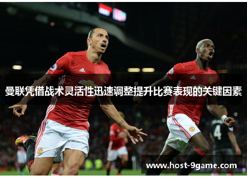 曼联凭借战术灵活性迅速调整提升比赛表现的关键因素 曼联凭借战术灵活性迅速调整提升比赛表现的关键因素