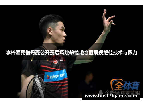 李梓嘉凭借丹麦公开赛后场跳杀惊艳夺冠展现绝佳技术与毅力 李梓嘉凭借丹麦公开赛后场跳杀惊艳夺冠展现绝佳技术与毅力