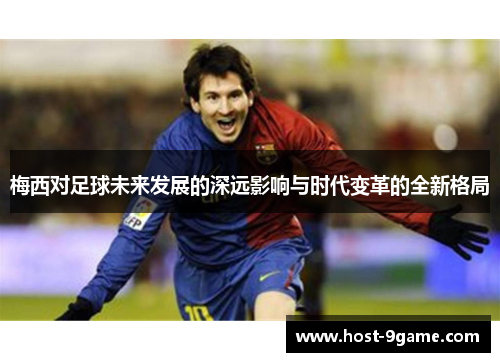 梅西对足球未来发展的深远影响与时代变革的全新格局 梅西对足球未来发展的深远影响与时代变革的全新格局