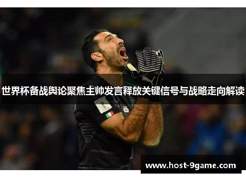 世界杯备战舆论聚焦主帅发言释放关键信号与战略走向解读
