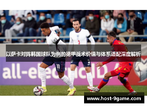 以萨卡对阵韩国球队为例的德甲战术价值与体系适配深度解析 以萨卡对阵韩国球队为例的德甲战术价值与体系适配深度解析