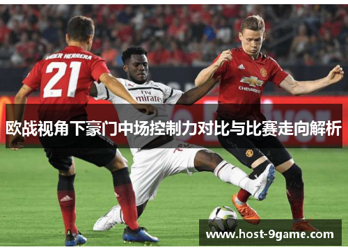 欧战视角下豪门中场控制力对比与比赛走向解析 欧战视角下豪门中场控制力对比与比赛走向解析