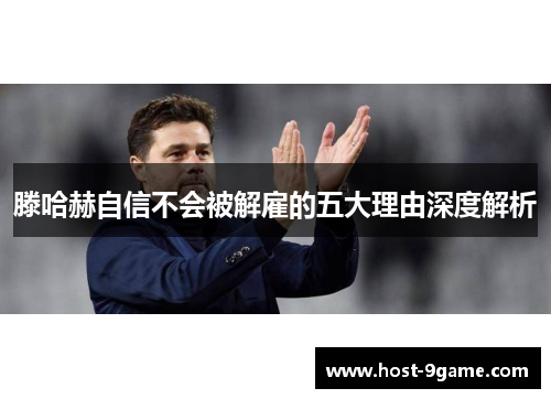 滕哈赫自信不会被解雇的五大理由深度解析