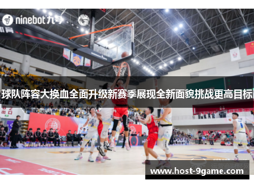 球队阵容大换血全面升级新赛季展现全新面貌挑战更高目标 球队阵容大换血全面升级新赛季展现全新面貌挑战更高目标