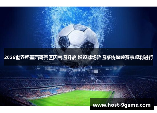 2026世界杯墨西哥赛区因气温升高 增设球场降温系统保障赛事顺利进行